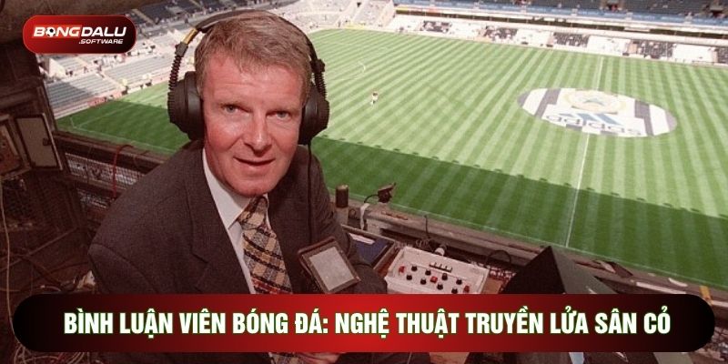 Bình Luận Viên Bóng Đá: Nghệ Thuật Truyền Lửa Sân Cỏ