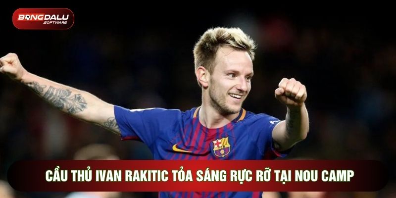 Cầu thủ Ivan Rakitic tỏa sáng rực rỡ tại Nou Camp