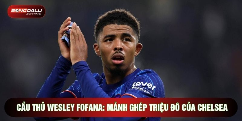 Cầu Thủ Wesley Fofana: Mảnh Ghép Triệu Đô Của Chelsea