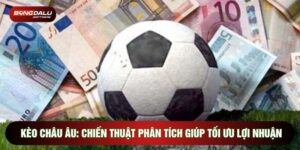 Kèo Châu Âu: Chiến Thuật Phân Tích Giúp Tối Ưu Lợi Nhuận
