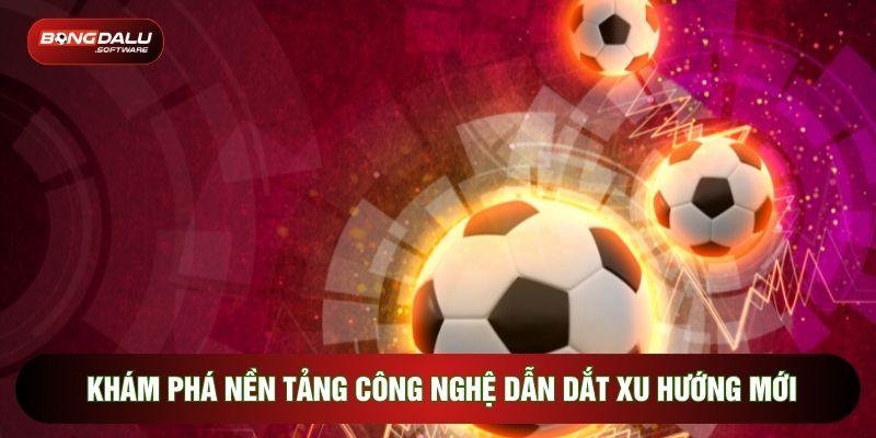 Khám phá nền tảng công nghệ dẫn dắt xu hướng mới