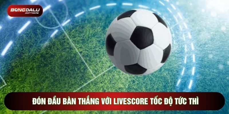 Đón đầu bàn thắng với Livescore tốc độ tức thì