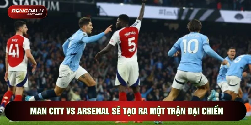 Man City vs Arsenal sẽ tạo ra một trận đại chiến