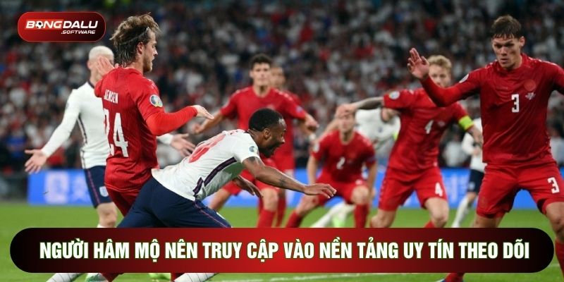 Người hâm mộ nên truy cập vào nền tảng uy tín theo dõi