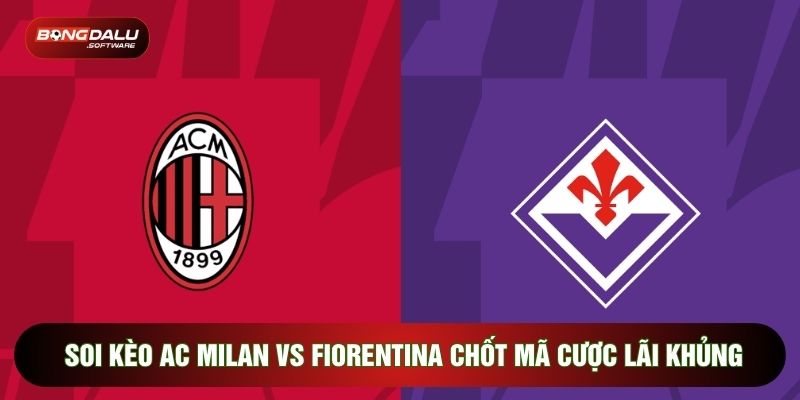 Soi Kèo AC Milan Vs Fiorentina Chốt Mã Cược Lãi Khủng