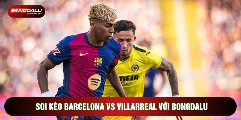 Soi kèo Barcelona vs Villarreal với Bongdalu