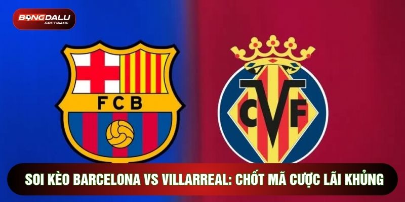 Soi Kèo Barcelona Vs Villarreal: Chốt Mã Cược Lãi Khủng