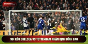 Soi Kèo Chelsea Vs Tottenham Nhận Định Đỉnh Cao