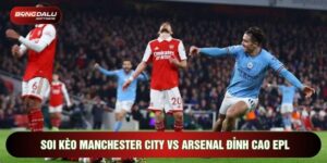 Soi Kèo Manchester City Vs Arsenal Đỉnh Cao EPL