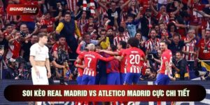 Soi Kèo Real Madrid Vs Atletico Madrid Cực Chi Tiết