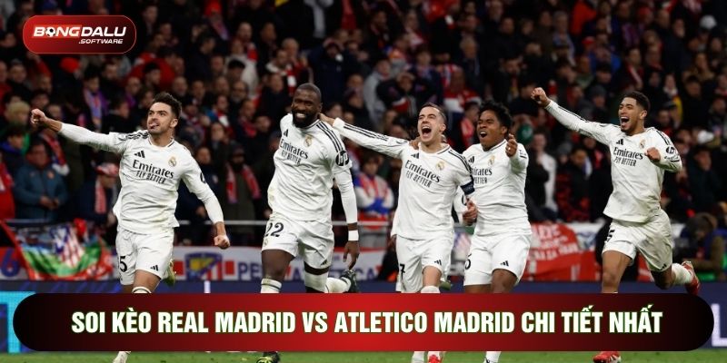 Soi kèo Real Madrid vs Atletico Madrid chi tiết nhất
