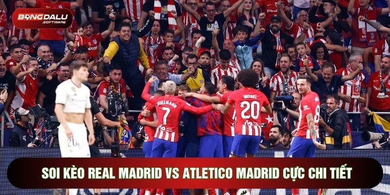 Soi Kèo Real Madrid Vs Atletico Madrid Cực Chi Tiết