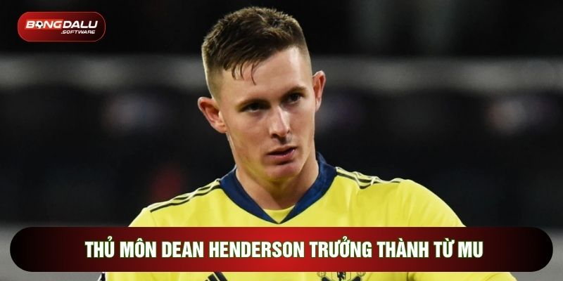 Thủ môn Dean Henderson trưởng thành từ MU